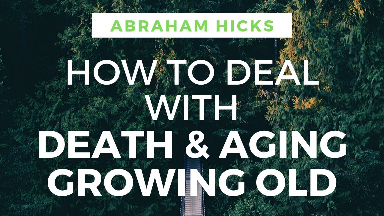 How to Deal with DEATH, AGING, GROWING OLD – Abraham Hicks 2019